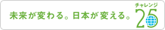 未来が変わる。日本が変える。「チャレンジ25」